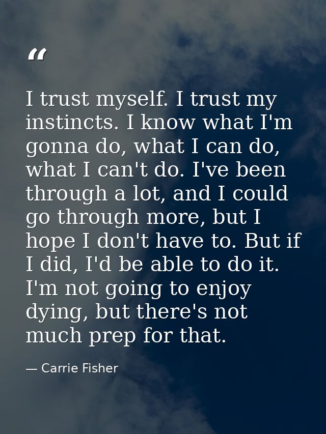 I trust myself. I trust my instincts. I know what I'm gonna do, what I can do, what I can't do. I've been through a lot, — Carrie Fisher
