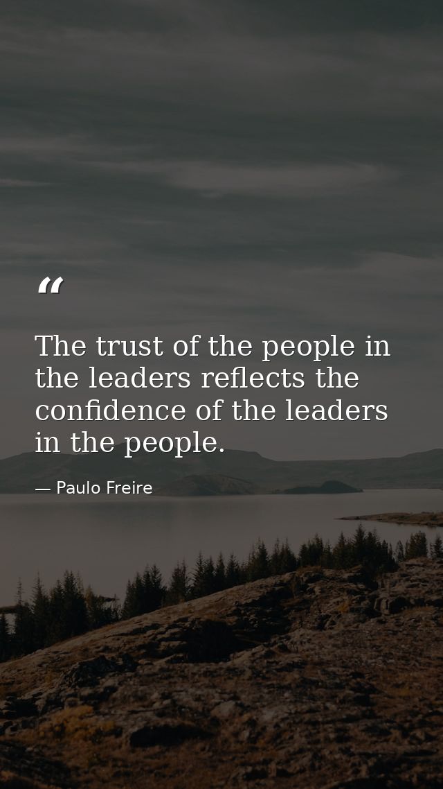 The trust of the people in the leaders reflects the confidence of the leaders in the people. — Paulo Freire
