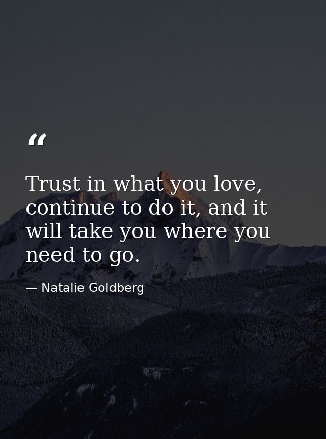 Trust in what you love, continue to do it, and it will take you where you need to go. — Natalie Goldberg
