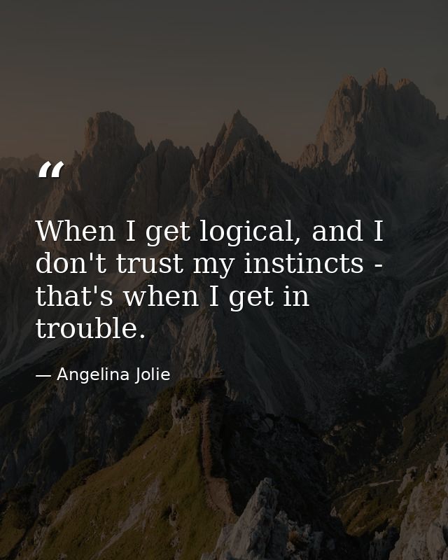 When I get logical, and I don't trust my instincts - that's when I get in trouble. — Angelina Jolie