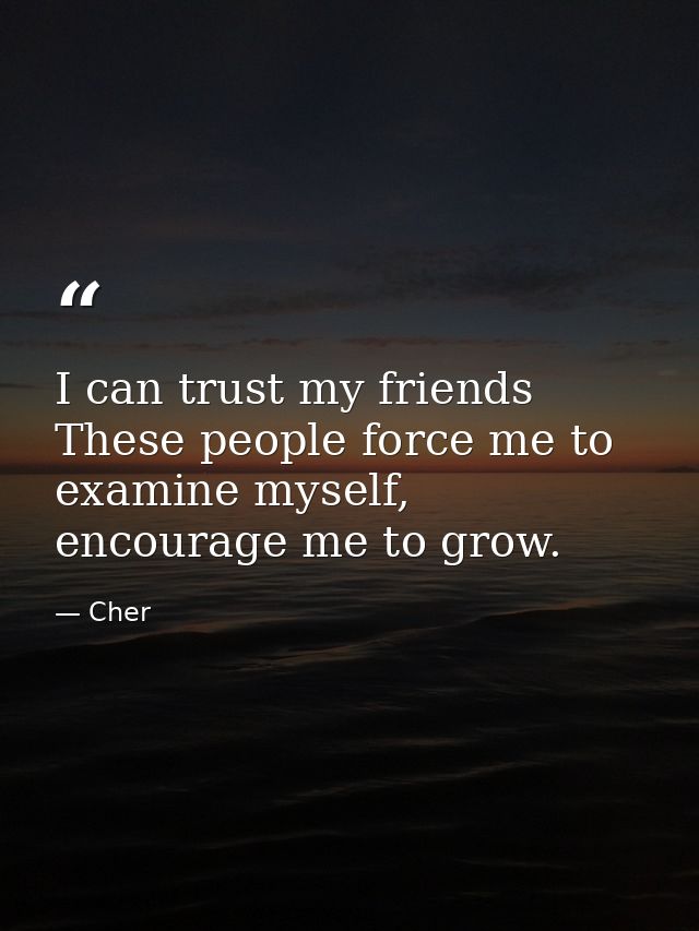 I can trust my friends These people force me to examine myself, encourage me to grow. — Cher