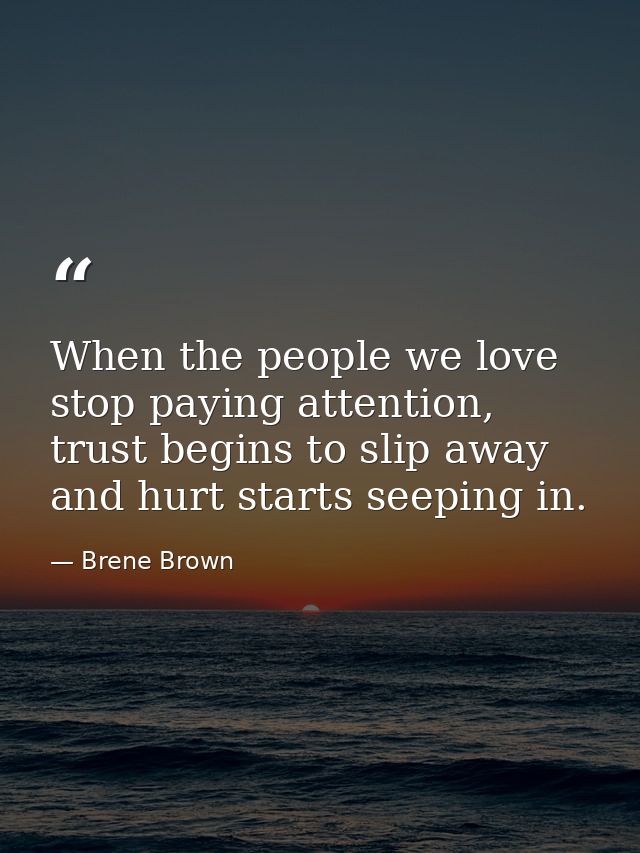 When the people we love stop paying attention, trust begins to slip away and hurt starts seeping in. — Brene Brown