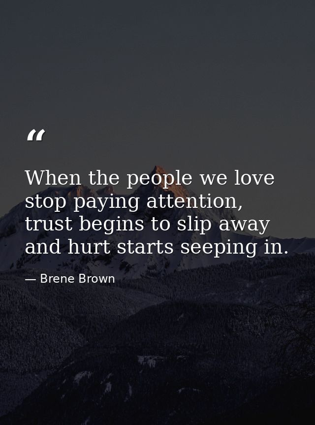 When the people we love stop paying attention, trust begins to slip away and hurt starts seeping in. — Brene Brown