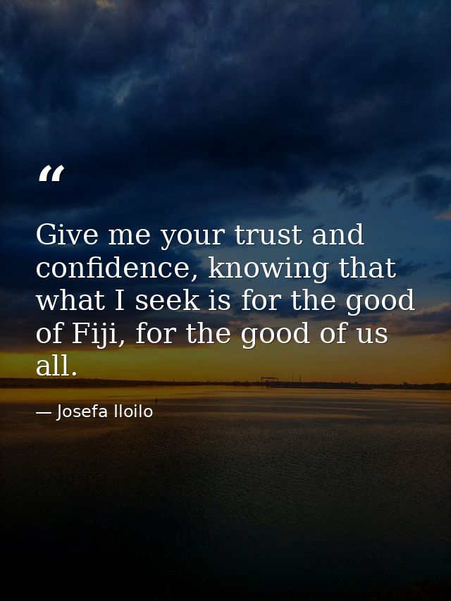 Give me your trust and confidence, knowing that what I seek is for the good of Fiji, for the good of us all. — Josefa Iloilo