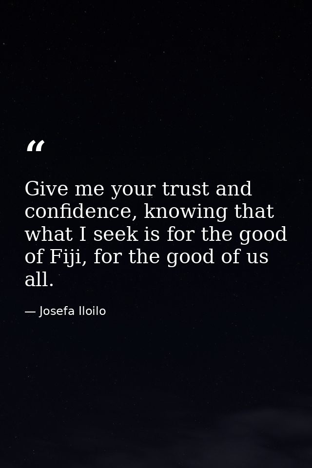 Give me your trust and confidence, knowing that what I seek is for the good of Fiji, for the good of us all. — Josefa Iloilo
