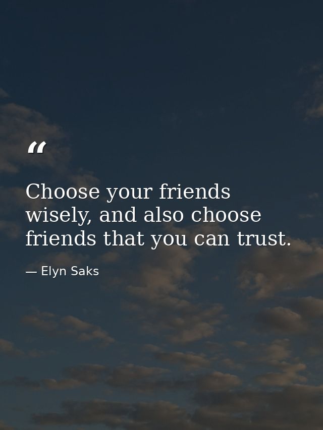 Choose your friends wisely, and also choose friends that you can trust. — Elyn Saks