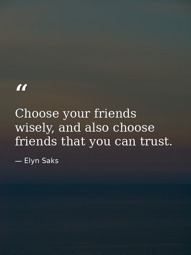 Choose your friends wisely, and also choose friends that you can trust. — Elyn Saks