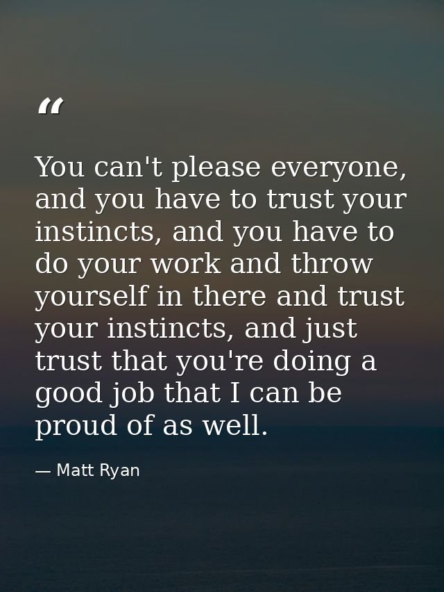 You can't please everyone, and you have to trust your instincts, and you have to do your work and throw yourself in ther — Matt Ryan