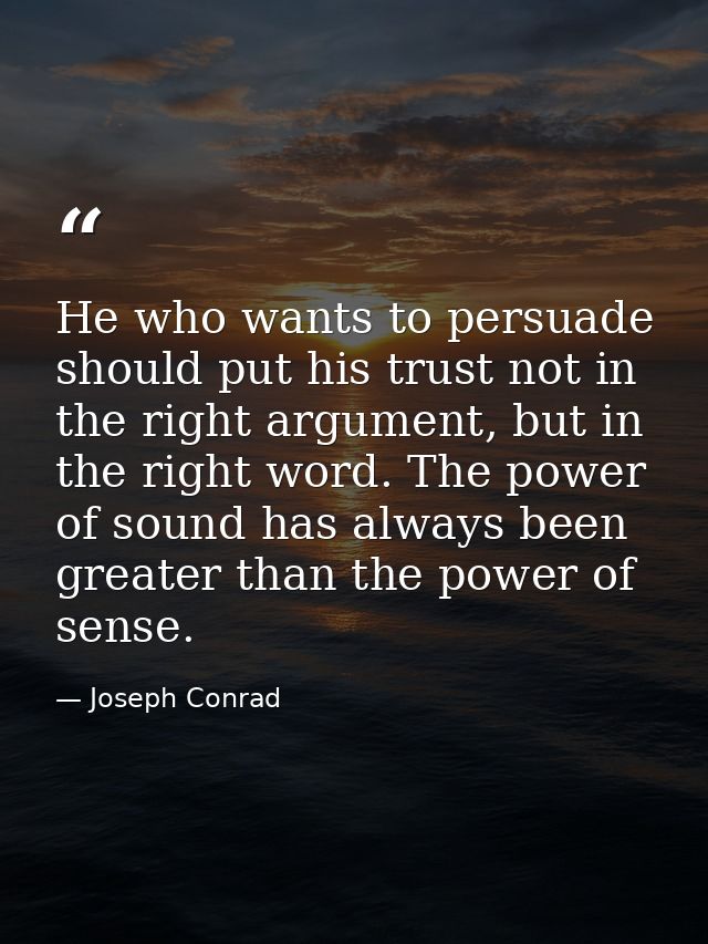 He who wants to persuade should put his trust not in the right argument, but in the right word. The power of sound has a — Joseph Conrad