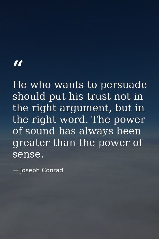 He who wants to persuade should put his trust not in the right argument, but in the right word. The power of sound has a — Joseph Conrad