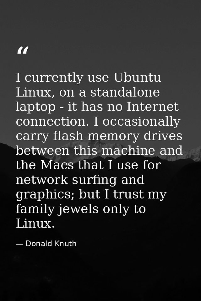 I currently use Ubuntu Linux, on a standalone laptop - it has no Internet connection. I occasionally carry flash memory  — Donald Knuth