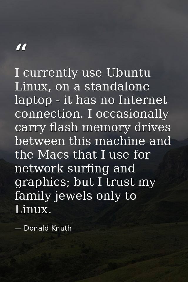 I currently use Ubuntu Linux, on a standalone laptop - it has no Internet connection. I occasionally carry flash memory  — Donald Knuth