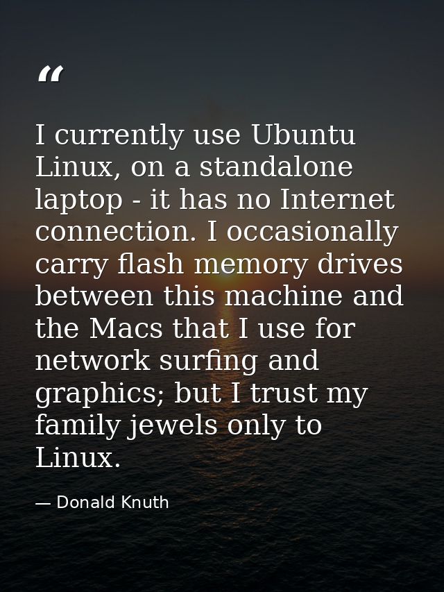 I currently use Ubuntu Linux, on a standalone laptop - it has no Internet connection. I occasionally carry flash memory  — Donald Knuth