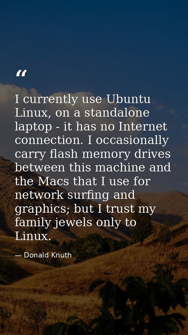 I currently use Ubuntu Linux, on a standalone laptop - it has no Internet connection. I occasionally carry flash memory  — Donald Knuth