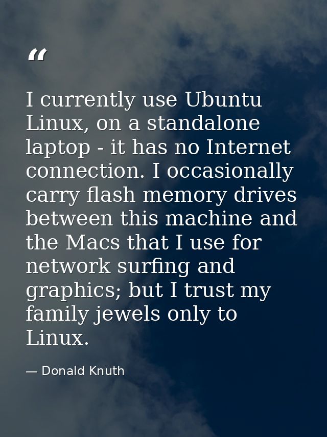 I currently use Ubuntu Linux, on a standalone laptop - it has no Internet connection. I occasionally carry flash memory  — Donald Knuth