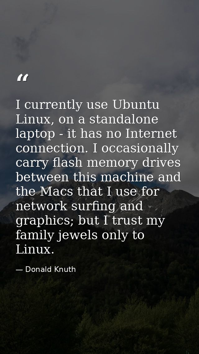 I currently use Ubuntu Linux, on a standalone laptop - it has no Internet connection. I occasionally carry flash memory  — Donald Knuth