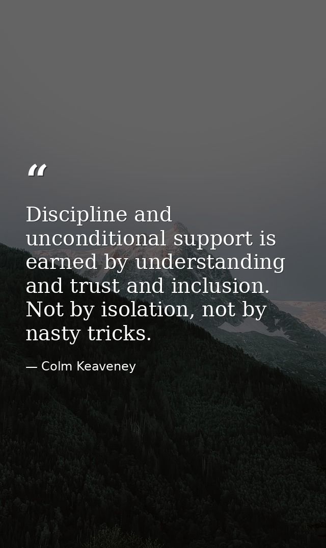 Discipline and unconditional support is earned by understanding and trust and inclusion. Not by isolation, not by nasty  — Colm Keaveney
