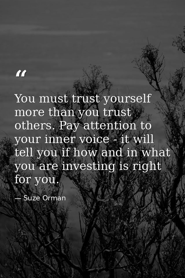 You must trust yourself more than you trust others. Pay attention to your inner voice - it will tell you if how and in w — Suze Orman