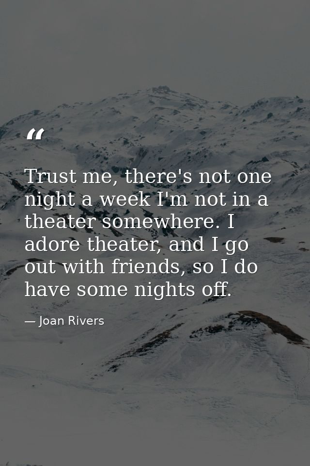 Trust me, there's not one night a week I'm not in a theater somewhere. I adore theater, and I go out with friends, so I  — Joan Rivers