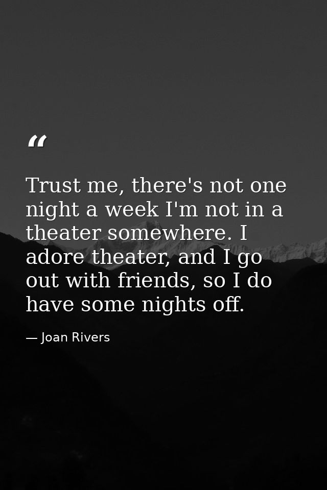 Trust me, there's not one night a week I'm not in a theater somewhere. I adore theater, and I go out with friends, so I  — Joan Rivers