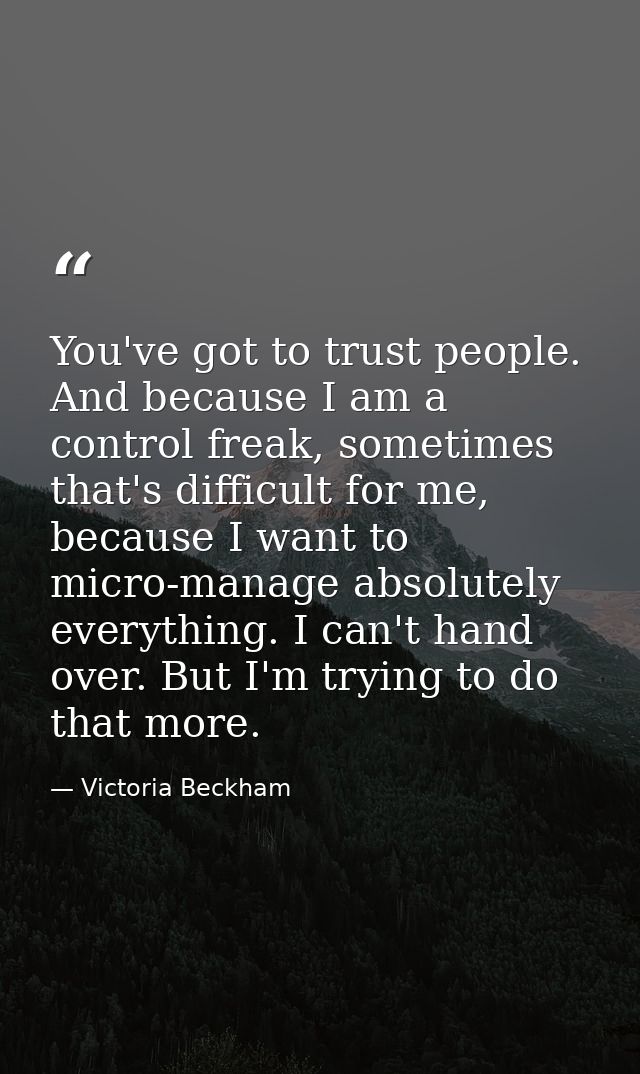 You've got to trust people. And because I am a control freak, sometimes that's difficult for me, because I want to micro — Victoria Beckham