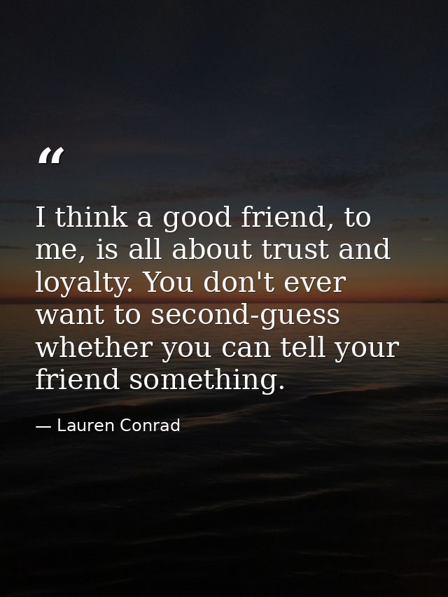 I think a good friend, to me, is all about trust and loyalty. You don't ever want to second-guess whether you can tell y — Lauren Conrad