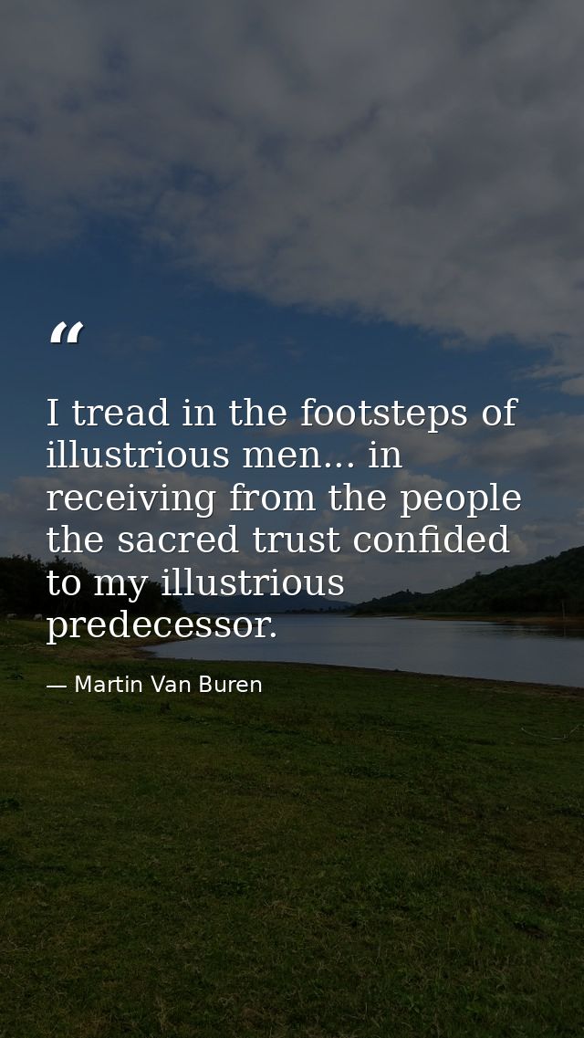 I tread in the footsteps of illustrious men... in receiving from the people the sacred trust confided to my illustrious  — Martin Van Buren