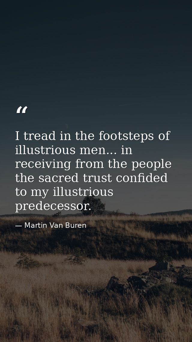 I tread in the footsteps of illustrious men... in receiving from the people the sacred trust confided to my illustrious  — Martin Van Buren