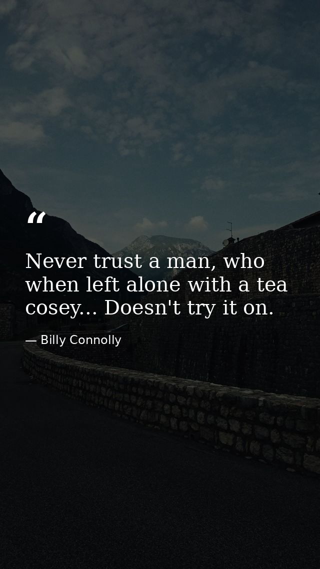 Never trust a man, who when left alone with a tea cosey... Doesn't try it on. — Billy Connolly