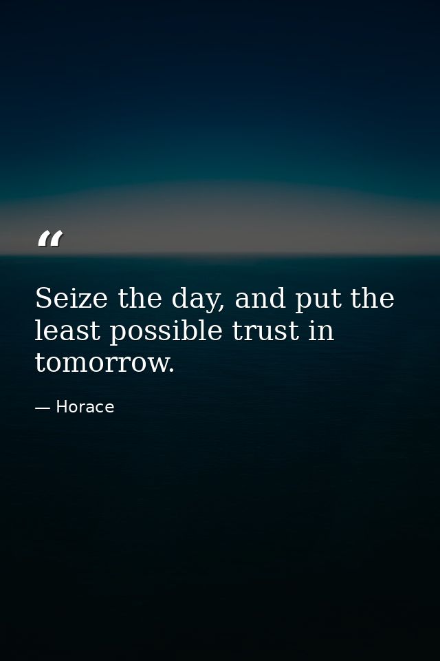 Seize the day, and put the least possible trust in tomorrow. — Horace