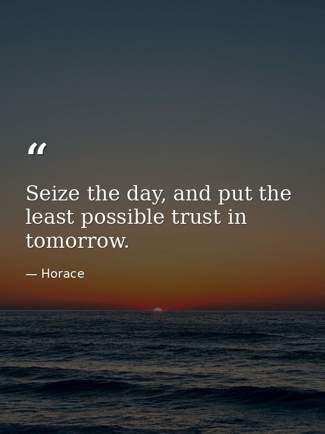 Seize the day, and put the least possible trust in tomorrow. — Horace