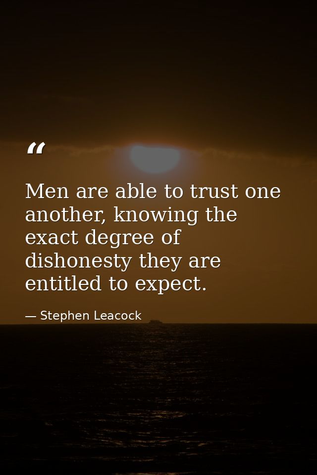 Men are able to trust one another, knowing the exact degree of dishonesty they are entitled to expect. — Stephen Leacock