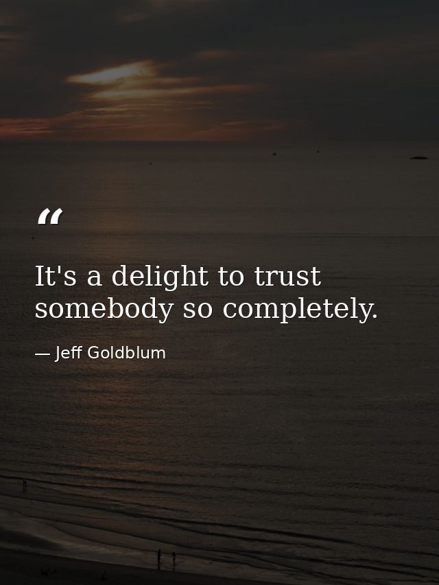 It's a delight to trust somebody so completely. — Jeff Goldblum