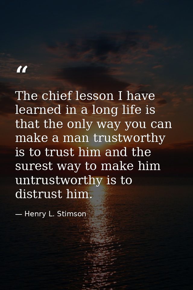 The chief lesson I have learned in a long life is that the only way you can make a man trustworthy is to trust him and t — Henry L. Stimson
