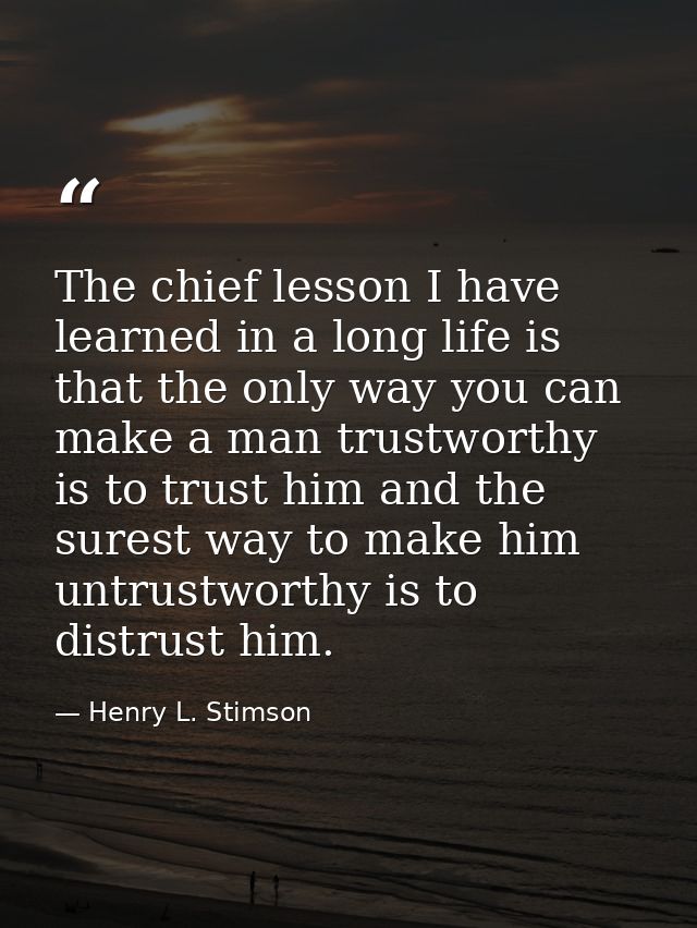 The chief lesson I have learned in a long life is that the only way you can make a man trustworthy is to trust him and t — Henry L. Stimson