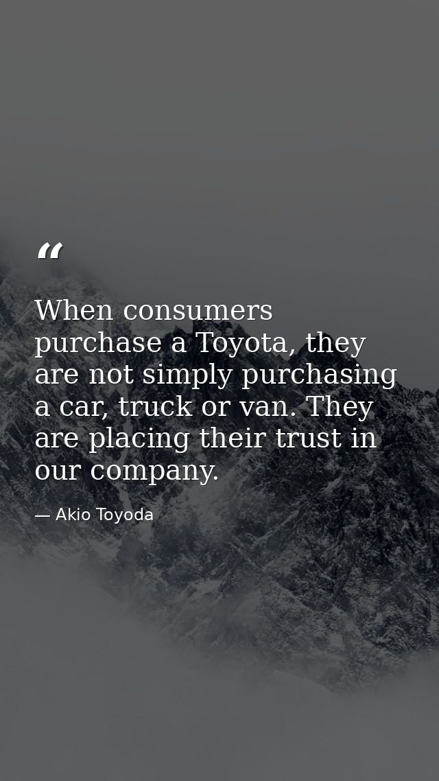 When consumers purchase a Toyota, they are not simply purchasing a car, truck or van. They are placing their trust in ou — Akio Toyoda