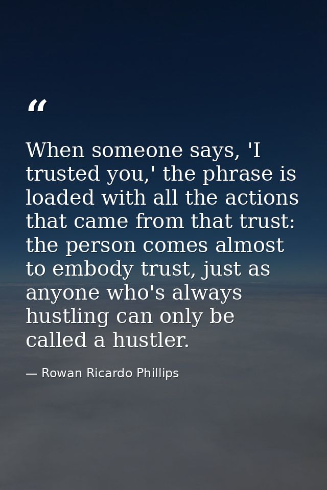 When someone says, 'I trusted you,' the phrase is loaded with all the actions that came from that trust: the person come — Rowan Ricardo Phillips