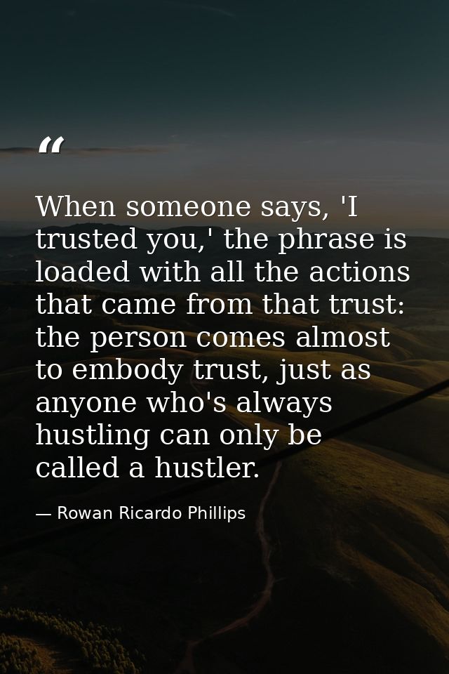 When someone says, 'I trusted you,' the phrase is loaded with all the actions that came from that trust: the person come — Rowan Ricardo Phillips