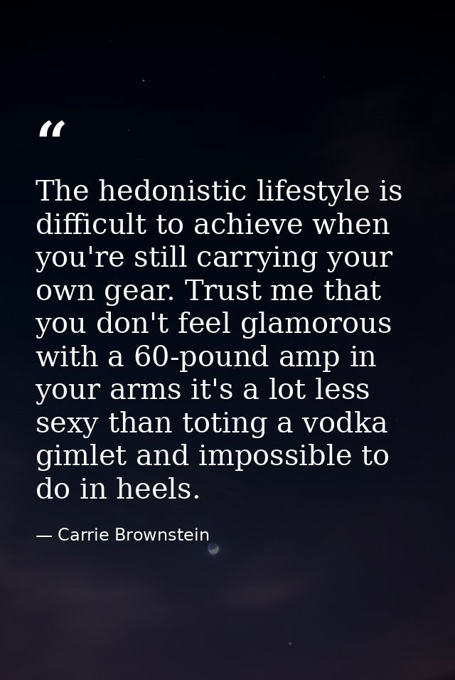 The hedonistic lifestyle is difficult to achieve when you're still carrying your own gear. Trust me that you don't feel  — Carrie Brownstein