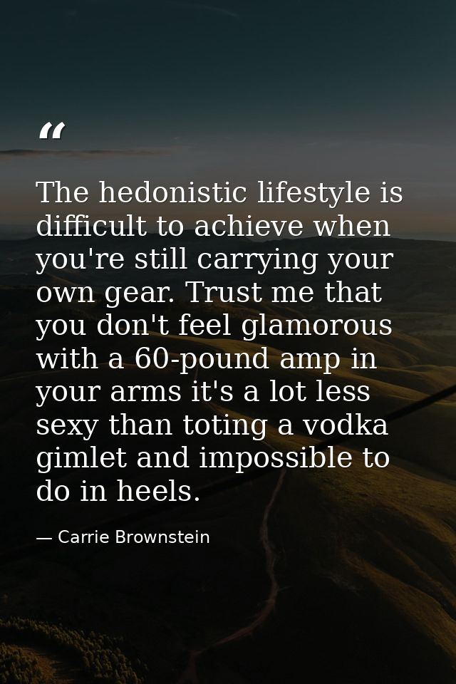 The hedonistic lifestyle is difficult to achieve when you're still carrying your own gear. Trust me that you don't feel  — Carrie Brownstein