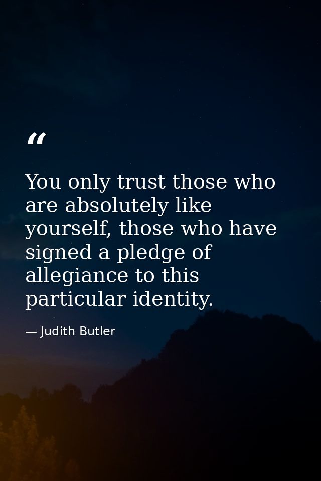 You only trust those who are absolutely like yourself, those who have signed a pledge of allegiance to this particular i — Judith Butler