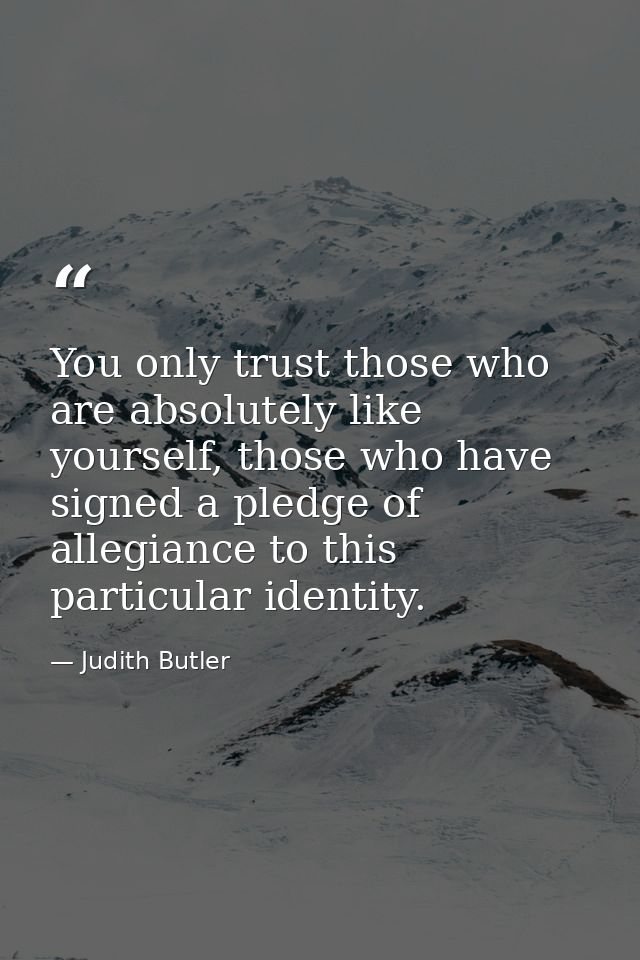 You only trust those who are absolutely like yourself, those who have signed a pledge of allegiance to this particular i — Judith Butler