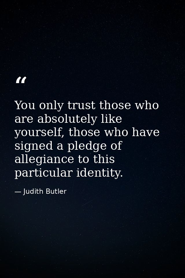 You only trust those who are absolutely like yourself, those who have signed a pledge of allegiance to this particular i — Judith Butler