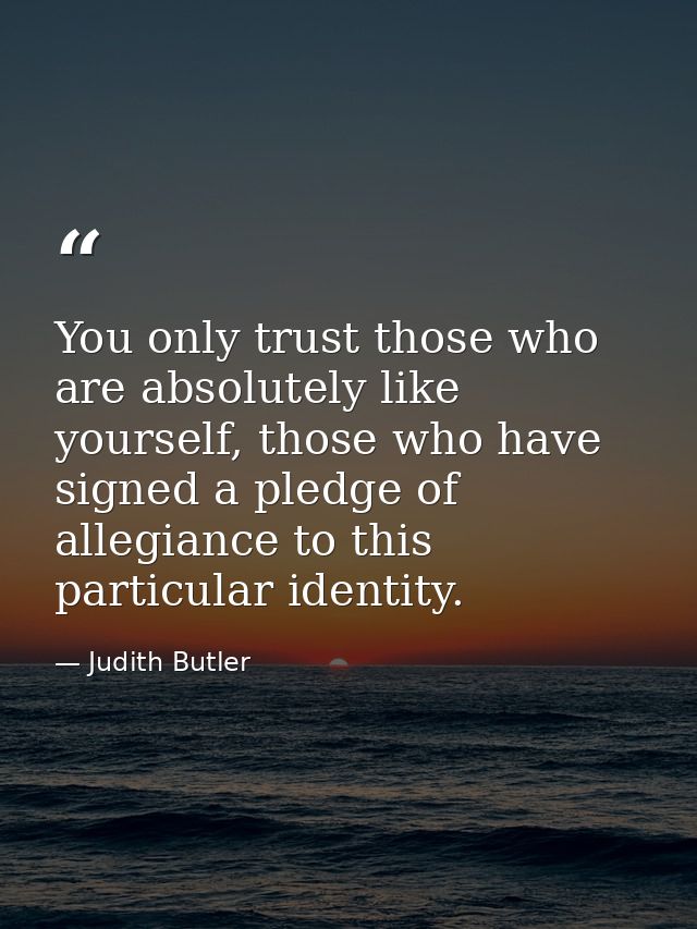 You only trust those who are absolutely like yourself, those who have signed a pledge of allegiance to this particular i — Judith Butler