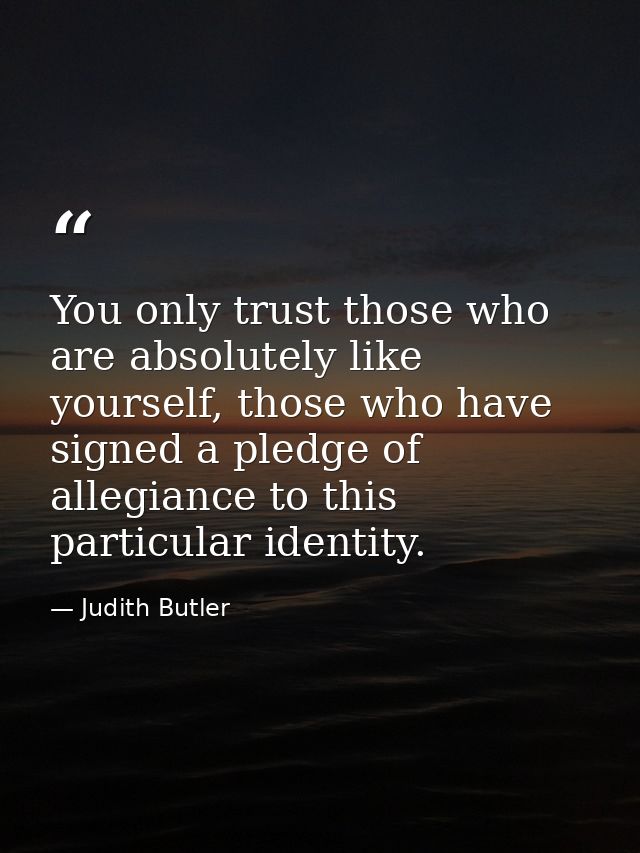 You only trust those who are absolutely like yourself, those who have signed a pledge of allegiance to this particular i — Judith Butler
