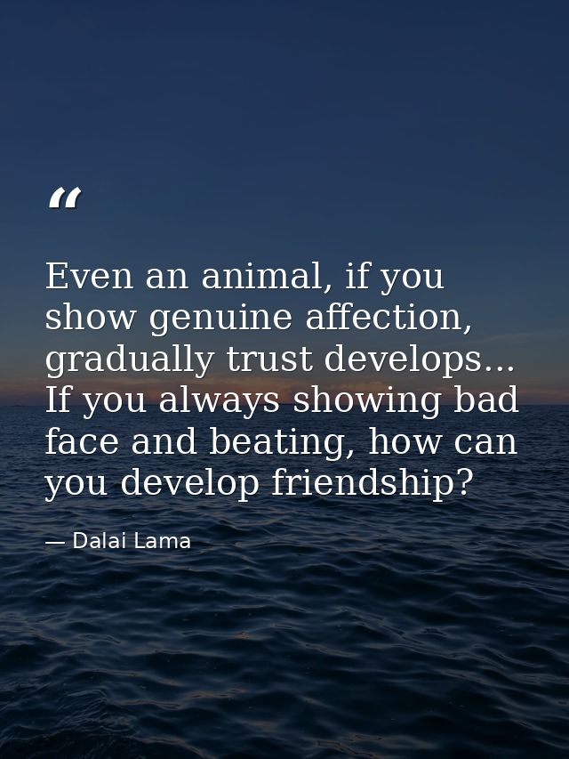Even an animal, if you show genuine affection, gradually trust develops... If you always showing bad face and beating, h — Dalai Lama