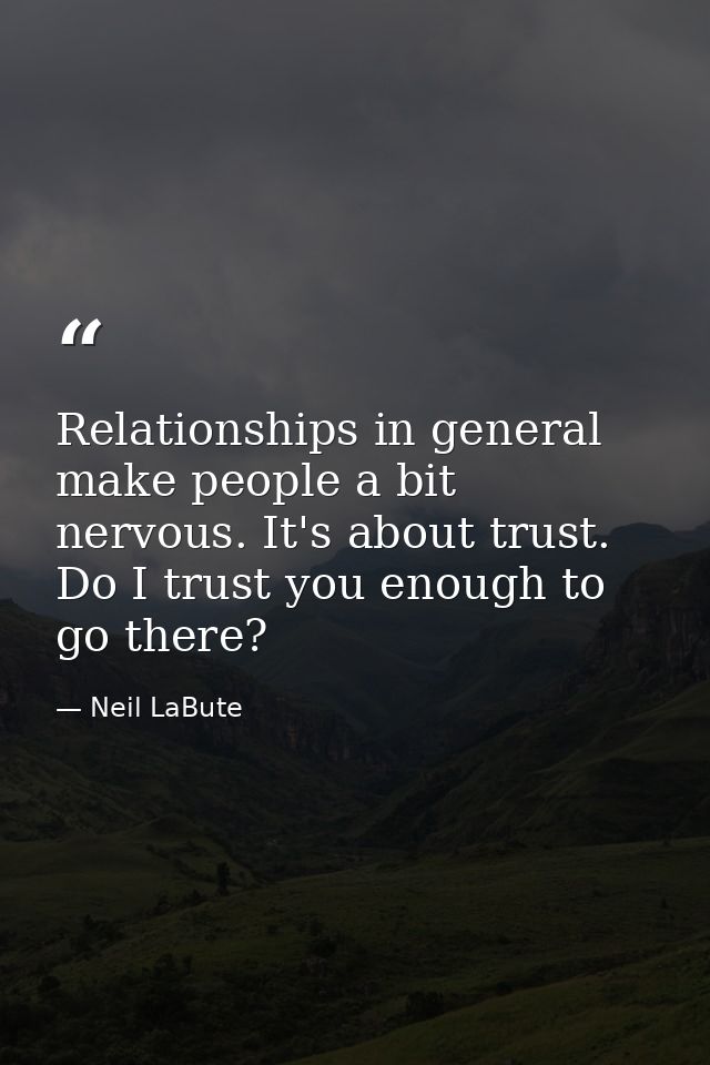 Relationships in general make people a bit nervous. It's about trust. Do I trust you enough to go there? — Neil LaBute