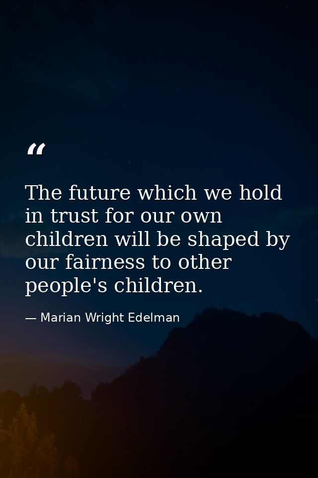 The future which we hold in trust for our own children will be shaped by our fairness to other people's children. — Marian Wright Edelman