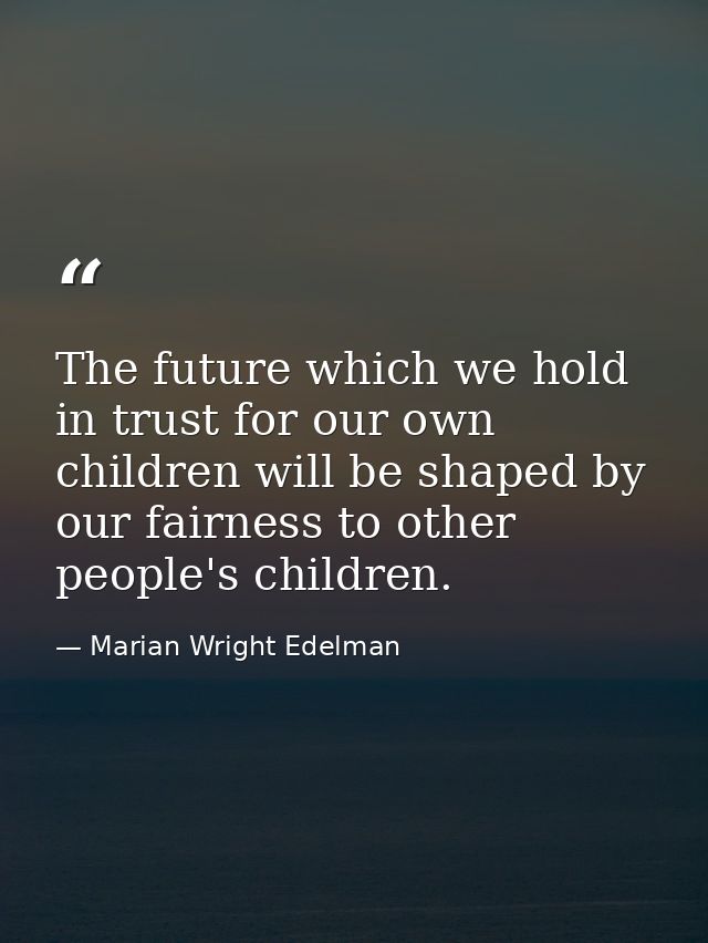 The future which we hold in trust for our own children will be shaped by our fairness to other people's children. — Marian Wright Edelman