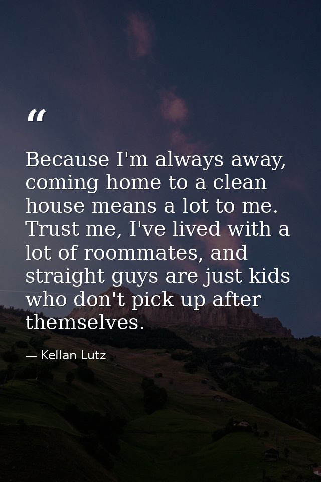 Because I'm always away, coming home to a clean house means a lot to me. Trust me, I've lived with a lot of roommates, a — Kellan Lutz